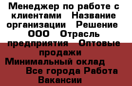 Менеджер по работе с клиентами › Название организации ­ Решение, ООО › Отрасль предприятия ­ Оптовые продажи › Минимальный оклад ­ 20 000 - Все города Работа » Вакансии   